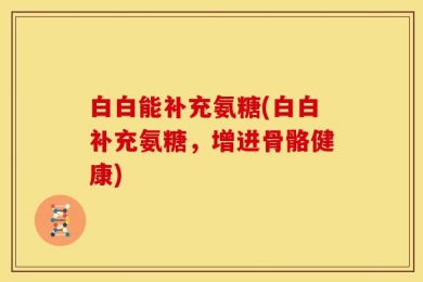 白白能补充氨糖(白白补充氨糖，增进骨骼健康)