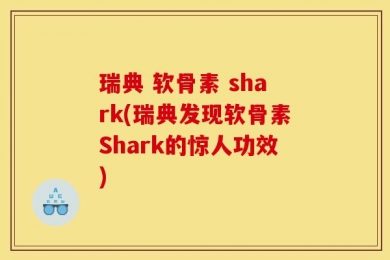 瑞典 软骨素 shark(瑞典发现软骨素Shark的惊人功效)
