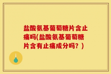 盐酸氨基葡萄糖片含止痛吗(盐酸氨基葡萄糖片含有止痛成分吗？)