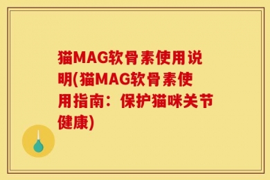 猫MAG软骨素使用说明(猫MAG软骨素使用指南：保护猫咪关节健康)