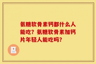 氨糖软骨素钙都什么人能吃？氨糖软骨素加钙片年轻人能吃吗？