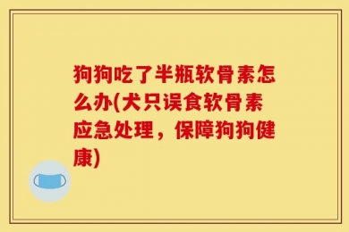 狗狗吃了半瓶软骨素怎么办(犬只误食软骨素应急处理，保障狗狗健康)