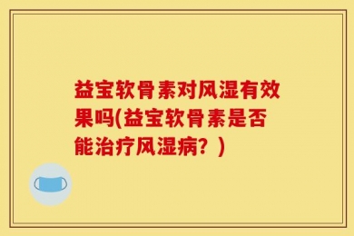 益宝软骨素对风湿有效果吗(益宝软骨素是否能治疗风湿病？)