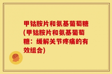甲钴胺片和氨基葡萄糖(甲钴胺片和氨基葡萄糖：缓解关节疼痛的有效组合)
