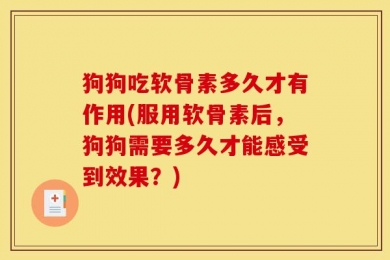 狗狗吃软骨素多久才有作用(服用软骨素后，狗狗需要多久才能感受到效果？)