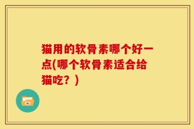 猫用的软骨素哪个好一点(哪个软骨素适合给猫吃？)