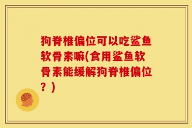狗脊椎偏位可以吃鲨鱼软骨素嘛(食用鲨鱼软骨素能缓解狗脊椎偏位？)