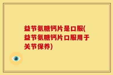 益节氨糖钙片是口服(益节氨糖钙片口服用于关节保养)