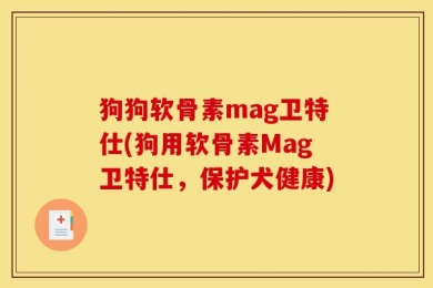 狗狗软骨素mag卫特仕(狗用软骨素Mag卫特仕，保护犬健康)