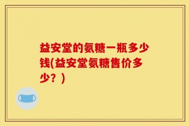 益安堂的氨糖一瓶多少钱(益安堂氨糖售价多少？)