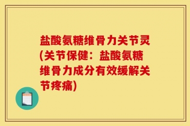 盐酸氨糖维骨力关节灵(关节保健：盐酸氨糖维骨力成分有效缓解关节疼痛)