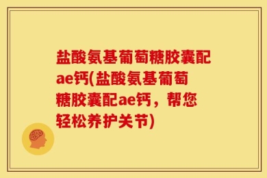 盐酸氨基葡萄糖胶囊配ae钙(盐酸氨基葡萄糖胶囊配ae钙，帮您轻松养护关节)