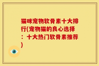 猫咪宠物软骨素十大排行(宠物猫的良心选择：十大热门软骨素推荐)