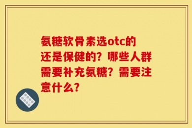 氨糖软骨素选otc的还是保健的？哪些人群需要补充氨糖？需要注意什么？