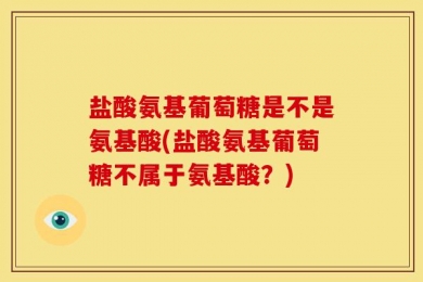 盐酸氨基葡萄糖是不是氨基酸(盐酸氨基葡萄糖不属于氨基酸？)