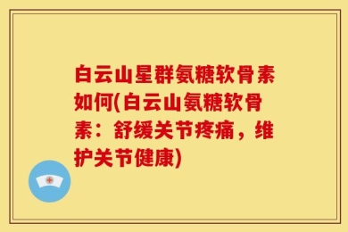白云山星群氨糖软骨素如何(白云山氨糖软骨素：舒缓关节疼痛，维护关节健康)