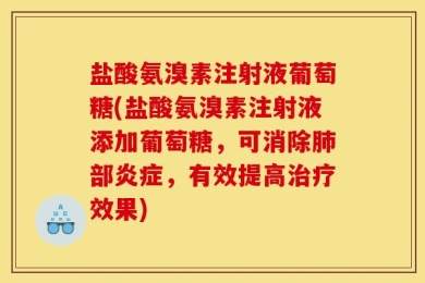 盐酸氨溴素注射液葡萄糖(盐酸氨溴素注射液添加葡萄糖，可消除肺部炎症，有效提高治疗效果)