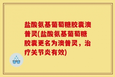 盐酸氨基葡萄糖胶囊澳普灵(盐酸氨基葡萄糖胶囊更名为澳普灵，治疗关节炎有效)