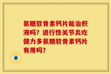 氨糖软骨素钙片能治积液吗？退行性关节炎吃健力多氨糖软骨素钙片有用吗？