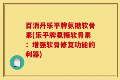 百消丹乐平牌氨糖软骨素(乐平牌氨糖软骨素：增强软骨修复功能的利器)