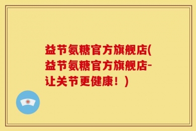 益节氨糖官方旗舰店(益节氨糖官方旗舰店-让关节更健康！)
