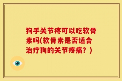 狗手关节疼可以吃软骨素吗(软骨素是否适合治疗狗的关节疼痛？)