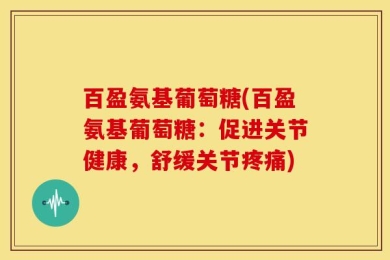 百盈氨基葡萄糖(百盈氨基葡萄糖：促进关节健康，舒缓关节疼痛)