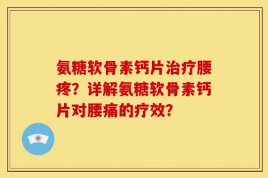 氨糖软骨素钙片治疗腰疼？详解氨糖软骨素钙片对腰痛的疗效？