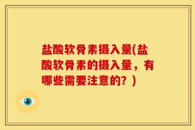 盐酸软骨素摄入量(盐酸软骨素的摄入量，有哪些需要注意的？)