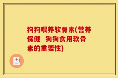 狗狗喂养软骨素(营养保健  狗狗食用软骨素的重要性)