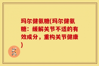 玛尔健氨糖(玛尔健氨糖：缓解关节不适的有效成分，重构关节健康)