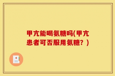 甲亢能喝氨糖吗(甲亢患者可否服用氨糖？)
