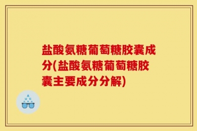 盐酸氨糖葡萄糖胶囊成分(盐酸氨糖葡萄糖胶囊主要成分分解)