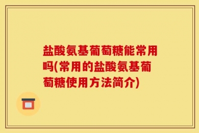 盐酸氨基葡萄糖能常用吗(常用的盐酸氨基葡萄糖使用方法简介)