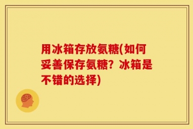 用冰箱存放氨糖(如何妥善保存氨糖？冰箱是不错的选择)