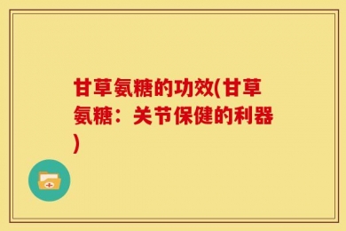 甘草氨糖的功效(甘草氨糖：关节保健的利器)