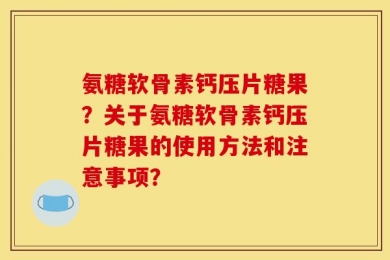 氨糖软骨素钙压片糖果？关于氨糖软骨素钙压片糖果的使用方法和注意事项？