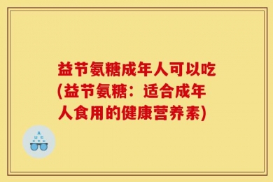 益节氨糖成年人可以吃(益节氨糖：适合成年人食用的健康营养素)