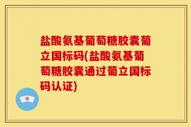 盐酸氨基葡萄糖胶囊葡立国标码(盐酸氨基葡萄糖胶囊通过葡立国标码认证)