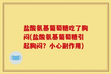 盐酸氨基葡萄糖吃了胸闷(盐酸氨基葡萄糖引起胸闷？小心副作用)