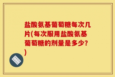 盐酸氨基葡萄糖每次几片(每次服用盐酸氨基葡萄糖的剂量是多少？)