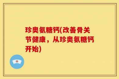 珍奥氨糖钙(改善骨关节健康，从珍奥氨糖钙开始)