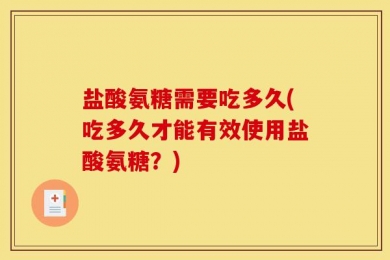 盐酸氨糖需要吃多久(吃多久才能有效使用盐酸氨糖？)