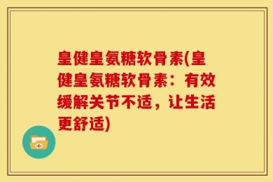 皇健皇氨糖软骨素(皇健皇氨糖软骨素：有效缓解关节不适，让生活更舒适)