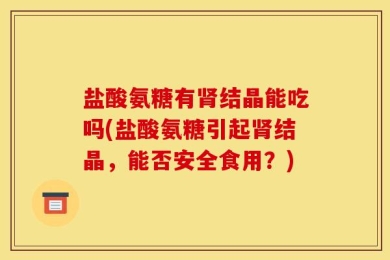 盐酸氨糖有肾结晶能吃吗(盐酸氨糖引起肾结晶，能否安全食用？)