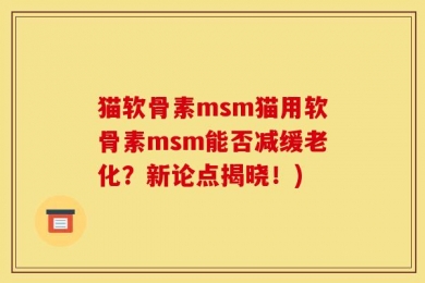 猫软骨素msm猫用软骨素msm能否减缓老化？新论点揭晓！)