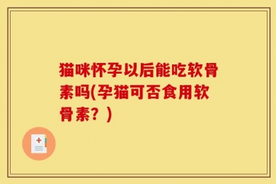 猫咪怀孕以后能吃软骨素吗(孕猫可否食用软骨素？)
