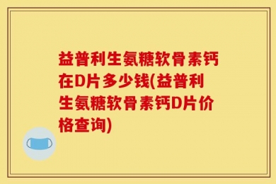 益普利生氨糖软骨素钙在D片多少钱(益普利生氨糖软骨素钙D片价格查询)