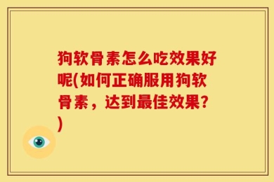 狗软骨素怎么吃效果好呢(如何正确服用狗软骨素，达到最佳效果？)
