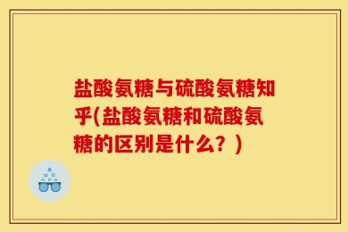盐酸氨糖与硫酸氨糖知乎(盐酸氨糖和硫酸氨糖的区别是什么？)